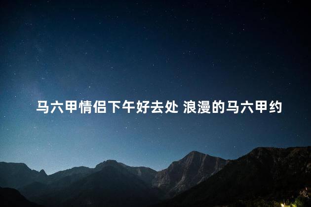 马六甲情侣下午好去处 浪漫的马六甲约会胜地